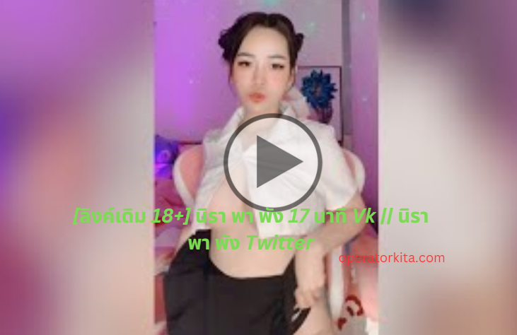 [ลิงค์เดิม 18+] นิรา พา พัง 17 นาที Vk || นิรา พา พัง Twitter